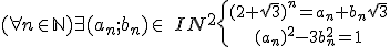 (\forall n\in \mathbb{N})\exists(a_n;b_n)\in\ IN^2\{{(2+\sqrt3)^n=a_n+b_n\sqrt3\atop (a_n)^2-3b_n^2=1}